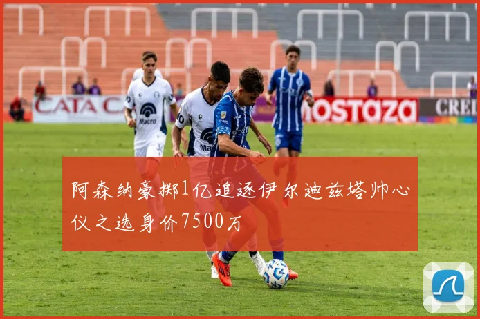 阿森纳豪掷1亿追逐伊尔迪兹塔帅心仪之选身价7500万