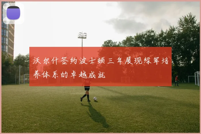 沃尔什签约波士顿三年展现绿军培养体系的卓越成就