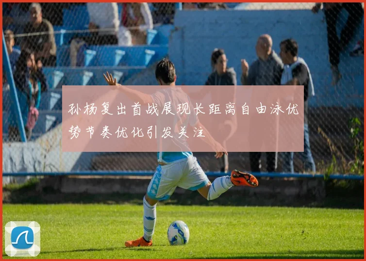孙杨复出首战展现长距离自由泳优势节奏优化引发关注