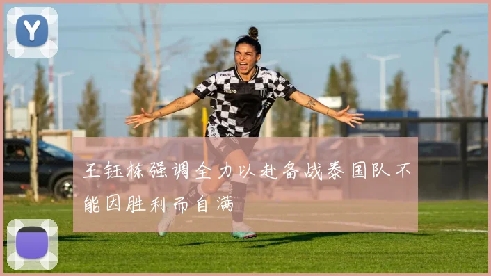 王钰栋强调全力以赴备战泰国队不能因胜利而自满