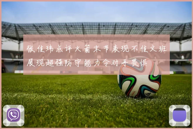 张佳玮点评火箭末节表现不佳文班展现超强防守能力令对手畏惧