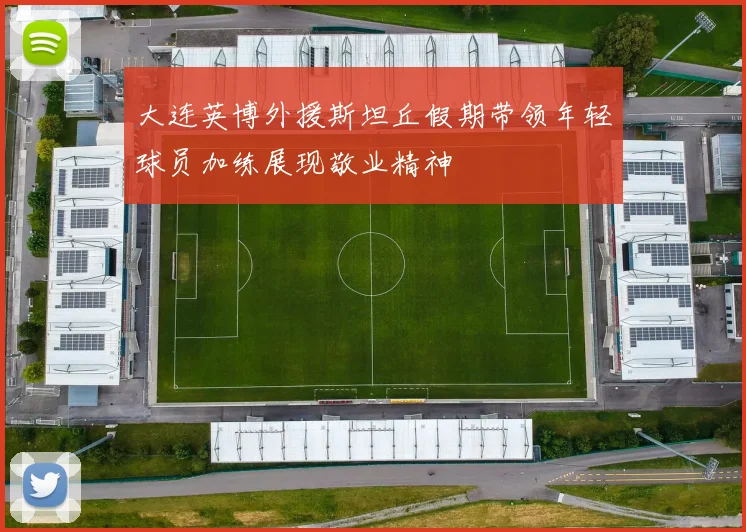 大连英博外援斯坦丘假期带领年轻球员加练展现敬业精神
