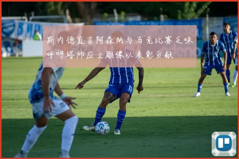 斯内德直言阿森纳与马竞比赛乏味呼吁塔帅应立雕像以表彰贡献