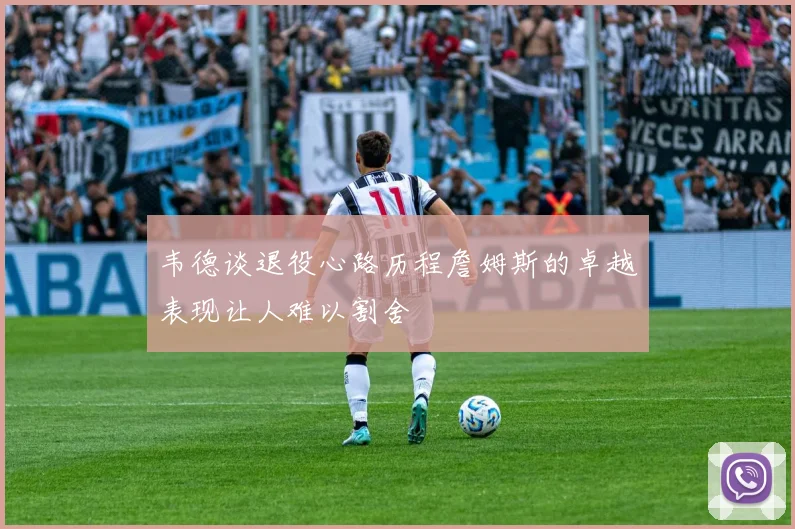 韦德谈退役心路历程詹姆斯的卓越表现让人难以割舍