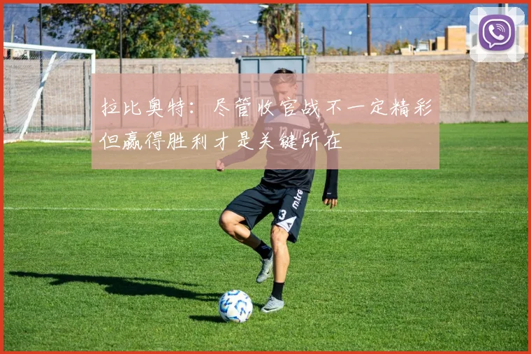 拉比奥特：尽管收官战不一定精彩但赢得胜利才是关键所在